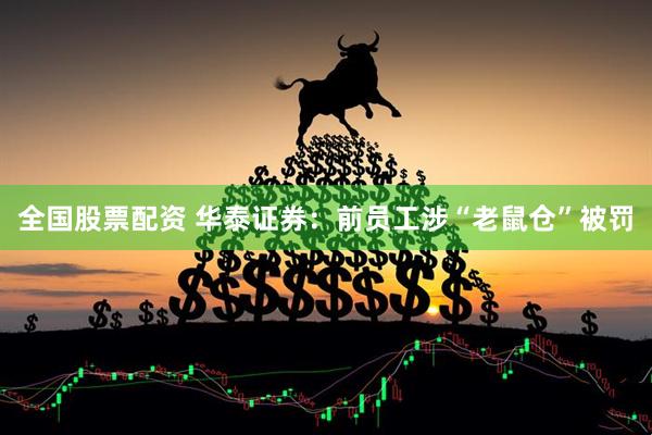 全国股票配资 华泰证券：前员工涉“老鼠仓”被罚