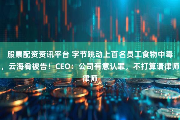 股票配资资讯平台 字节跳动上百名员工食物中毒，云海肴被告！CEO：公司有意认罪，不打算请律师