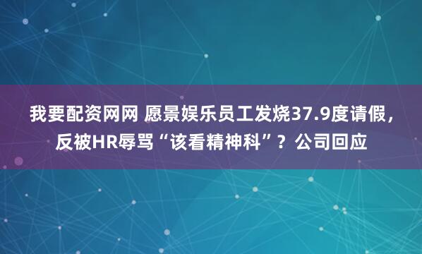 我要配资网网 愿景娱乐员工发烧37.9度请假，反被HR辱骂“该看精神科”？公司回应