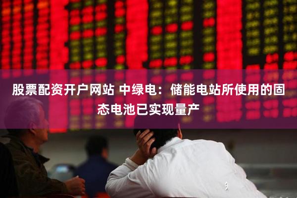 股票配资开户网站 中绿电：储能电站所使用的固态电池已实现量产