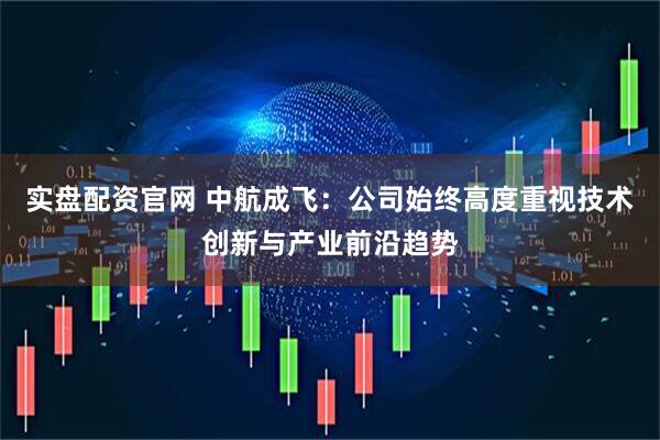 实盘配资官网 中航成飞：公司始终高度重视技术创新与产业前沿趋势
