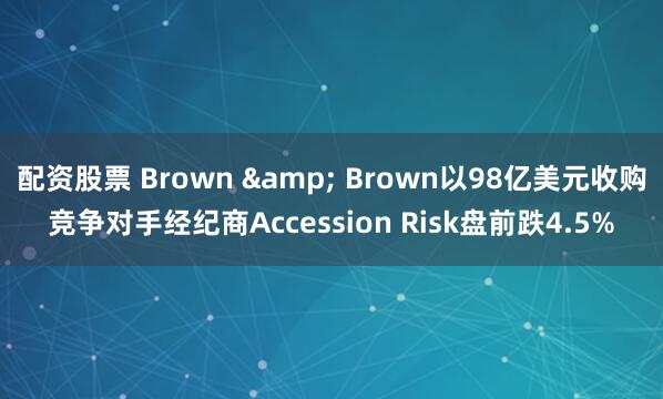 配资股票 Brown & Brown以98亿美元收购竞争对手经纪商Accession Risk盘前跌4.5%
