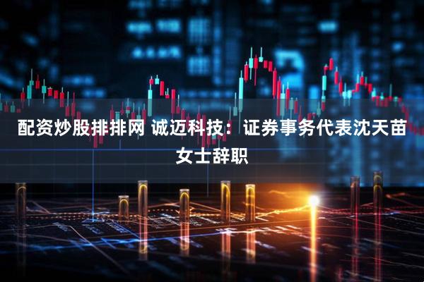 配资炒股排排网 诚迈科技：证券事务代表沈天苗女士辞职