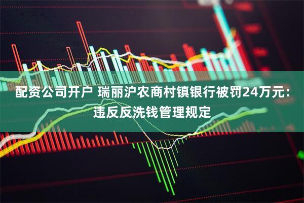 配资公司开户 瑞丽沪农商村镇银行被罚24万元：违反反洗钱管理规定