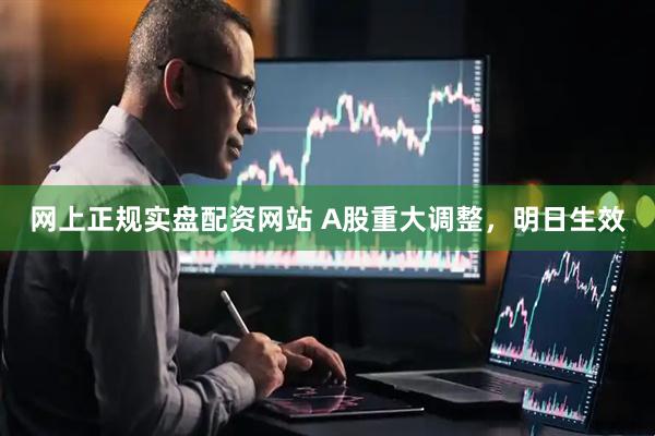 网上正规实盘配资网站 A股重大调整，明日生效