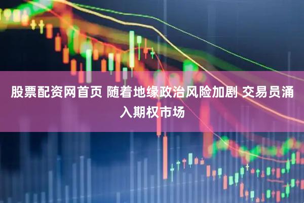 股票配资网首页 随着地缘政治风险加剧 交易员涌入期权市场