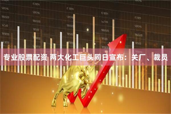 专业股票配资 两大化工巨头同日宣布：关厂、裁员
