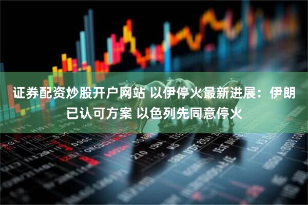 证券配资炒股开户网站 以伊停火最新进展：伊朗已认可方案 以色列先同意停火