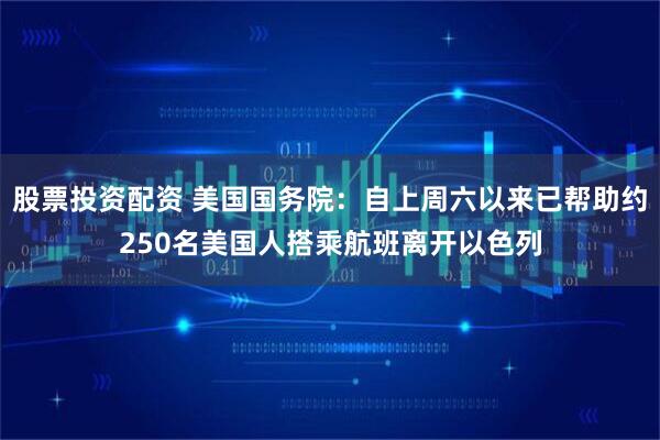 股票投资配资 美国国务院：自上周六以来已帮助约250名美国人搭乘航班离开以色列