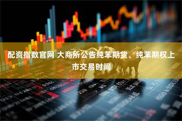 配资指数官网 大商所公告纯苯期货、纯苯期权上市交易时间