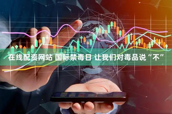 在线配资网站 国际禁毒日 让我们对毒品说“不”