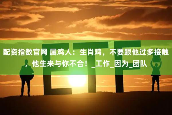 配资指数官网 属鸡人：生肖鸡，不要跟他过多接触，他生来与你不合！_工作_因为_团队