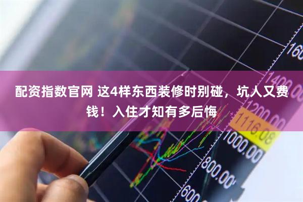 配资指数官网 这4样东西装修时别碰，坑人又费钱！入住才知有多后悔