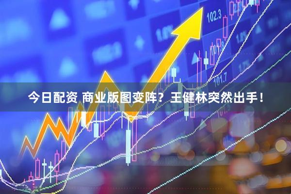 今日配资 商业版图变阵？王健林突然出手！