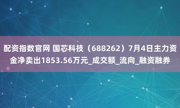 配资指数官网 国芯科技（688262）7月4日主力资金净卖出1853.56万元_成交额_流向_融资融券