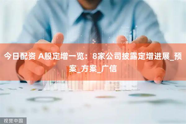 今日配资 A股定增一览：8家公司披露定增进展_预案_方案_广信