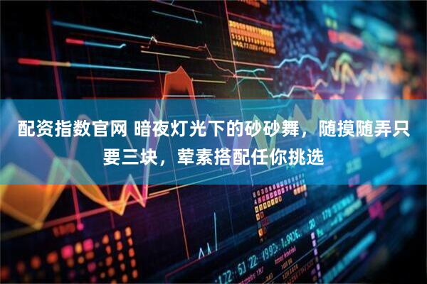 配资指数官网 暗夜灯光下的砂砂舞，随摸随弄只要三块，荤素搭配任你挑选