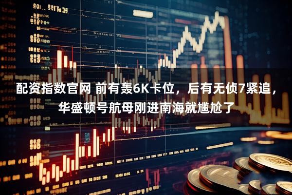 配资指数官网 前有轰6K卡位，后有无侦7紧追，华盛顿号航母刚进南海就尴尬了