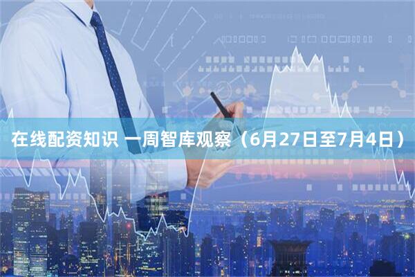 在线配资知识 一周智库观察（6月27日至7月4日）