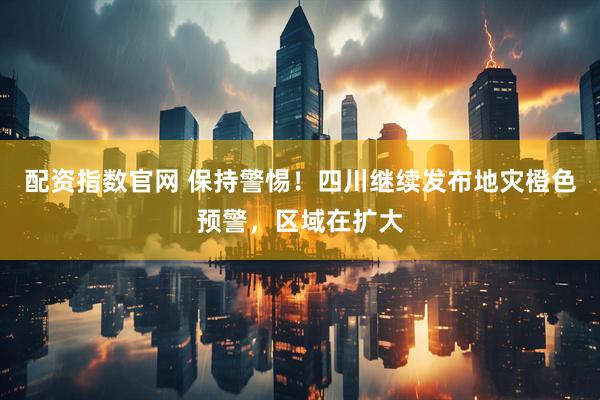 配资指数官网 保持警惕！四川继续发布地灾橙色预警，区域在扩大