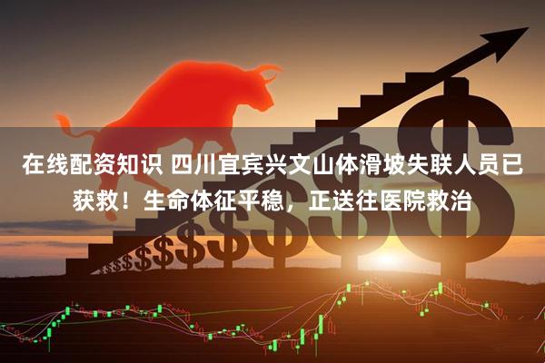 在线配资知识 四川宜宾兴文山体滑坡失联人员已获救！生命体征平稳，正送往医院救治