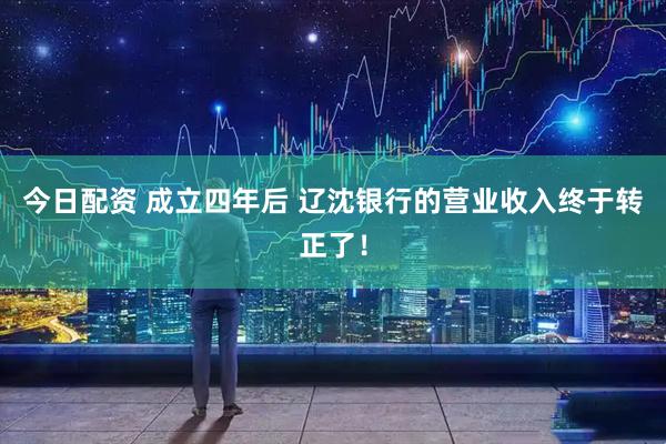 今日配资 成立四年后 辽沈银行的营业收入终于转正了！