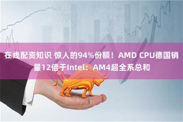 在线配资知识 惊人的94%份额！AMD CPU德国销量12倍于Intel：AM4超全系总和