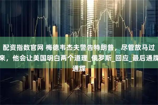 配资指数官网 梅德韦杰夫警告特朗普，尽管放马过来，他会让美国明白两个道理_俄罗斯_回应_最后通牒