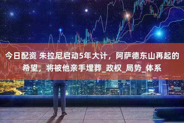 今日配资 朱拉尼启动5年大计，阿萨德东山再起的希望，将被他亲手埋葬_政权_局势_体系