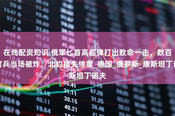 在线配资知识 俄军匕首高超弹打出致命一击，数百名官兵当场被炸，北约损失惨重_德国_俄罗斯_康斯坦丁诺夫