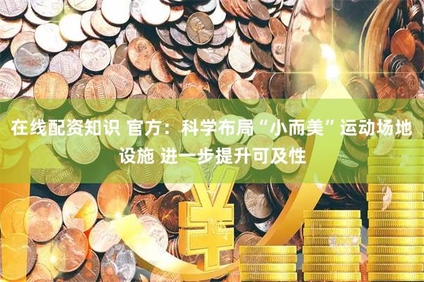 在线配资知识 官方：科学布局“小而美”运动场地设施 进一步提升可及性