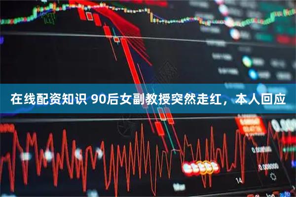 在线配资知识 90后女副教授突然走红，本人回应