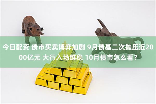 今日配资 债市买卖博弈加剧 9月债基二次抛压近2000亿元 大行入场维稳 10月债市怎么看？