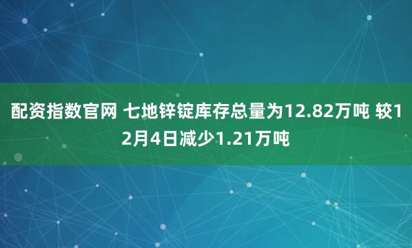 配资指数官网 七地锌锭库存总量为12.82万吨 较12月4日减少1.21万吨